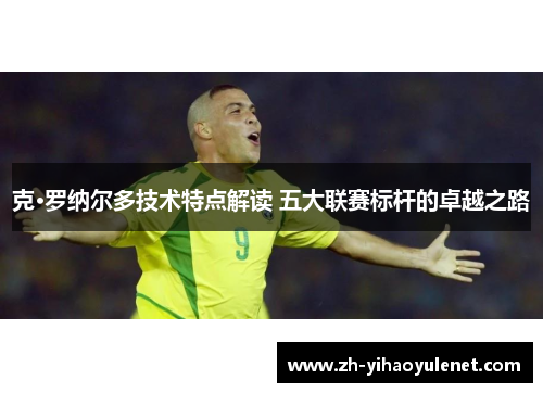 克·罗纳尔多技术特点解读 五大联赛标杆的卓越之路