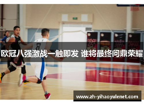 欧冠八强激战一触即发 谁将最终问鼎荣耀