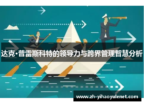 达克·普雷斯科特的领导力与跨界管理智慧分析