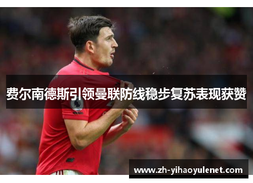费尔南德斯引领曼联防线稳步复苏表现获赞