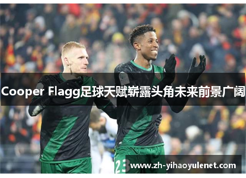Cooper Flagg足球天赋崭露头角未来前景广阔