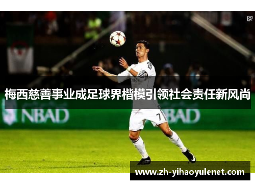 梅西慈善事业成足球界楷模引领社会责任新风尚