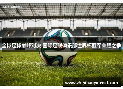 全球足球巅峰对决 国际足联俱乐部世界杯冠军荣耀之争