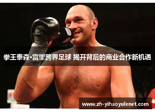 拳王泰森·富里跨界足球 揭开背后的商业合作新机遇