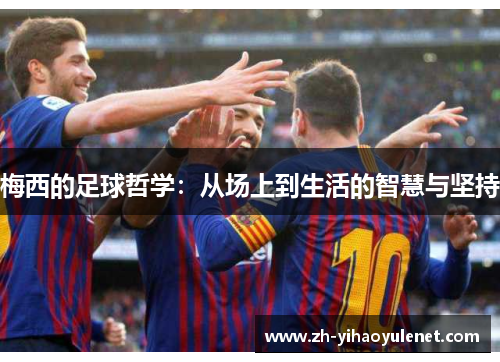 梅西的足球哲学：从场上到生活的智慧与坚持